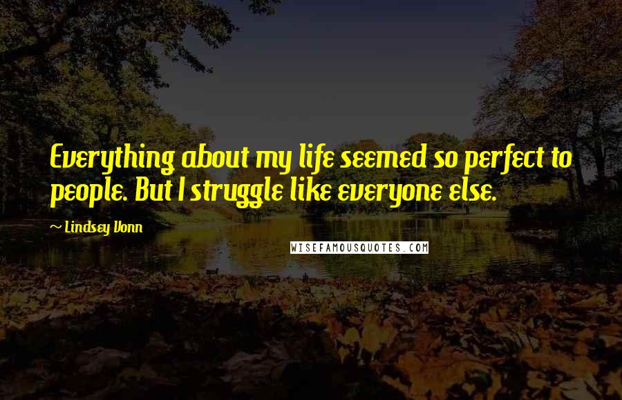 Lindsey Vonn Quotes: Everything about my life seemed so perfect to people. But I struggle like everyone else.