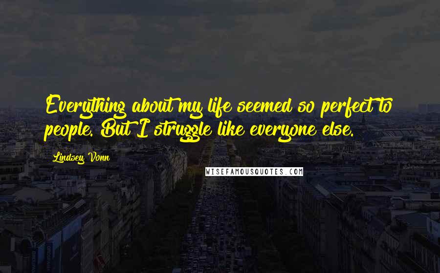 Lindsey Vonn Quotes: Everything about my life seemed so perfect to people. But I struggle like everyone else.