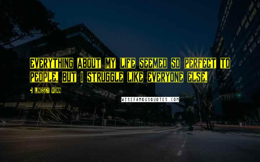 Lindsey Vonn Quotes: Everything about my life seemed so perfect to people. But I struggle like everyone else.