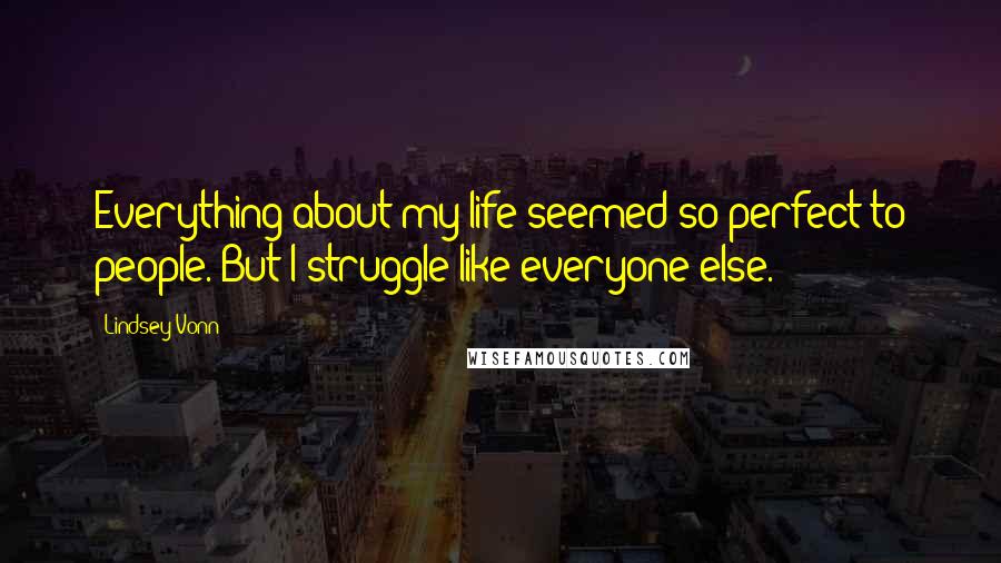 Lindsey Vonn Quotes: Everything about my life seemed so perfect to people. But I struggle like everyone else.