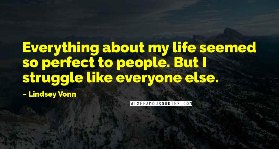 Lindsey Vonn Quotes: Everything about my life seemed so perfect to people. But I struggle like everyone else.