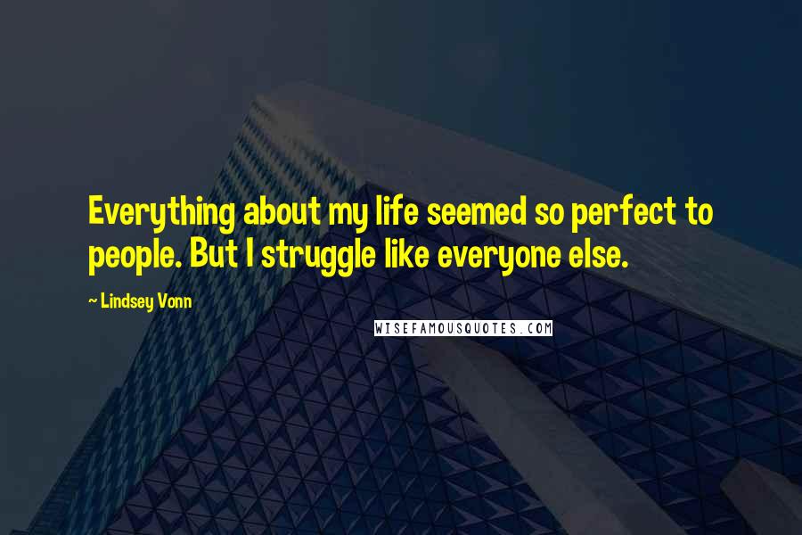 Lindsey Vonn Quotes: Everything about my life seemed so perfect to people. But I struggle like everyone else.