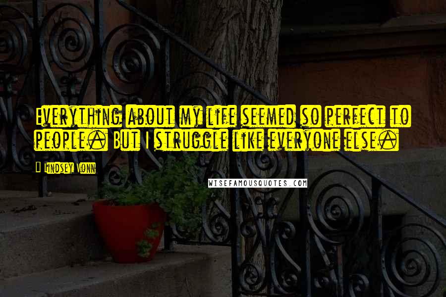 Lindsey Vonn Quotes: Everything about my life seemed so perfect to people. But I struggle like everyone else.