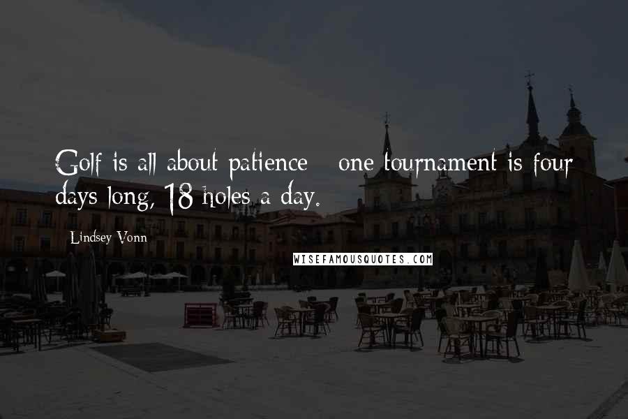 Lindsey Vonn Quotes: Golf is all about patience - one tournament is four days long, 18 holes a day.