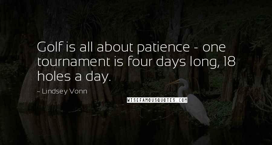 Lindsey Vonn Quotes: Golf is all about patience - one tournament is four days long, 18 holes a day.