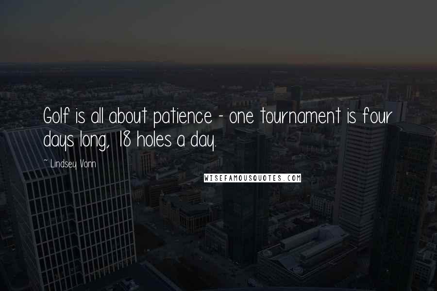 Lindsey Vonn Quotes: Golf is all about patience - one tournament is four days long, 18 holes a day.