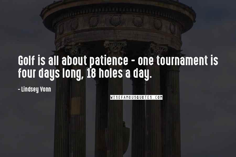 Lindsey Vonn Quotes: Golf is all about patience - one tournament is four days long, 18 holes a day.