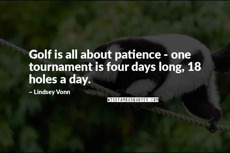 Lindsey Vonn Quotes: Golf is all about patience - one tournament is four days long, 18 holes a day.