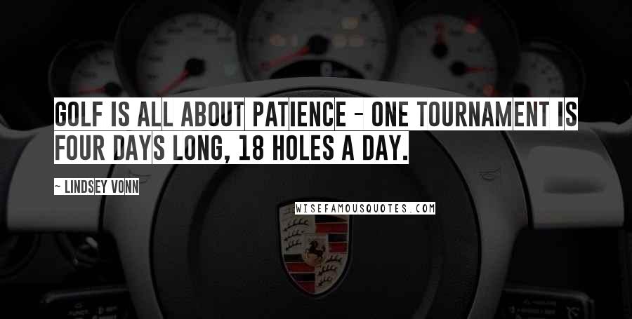 Lindsey Vonn Quotes: Golf is all about patience - one tournament is four days long, 18 holes a day.