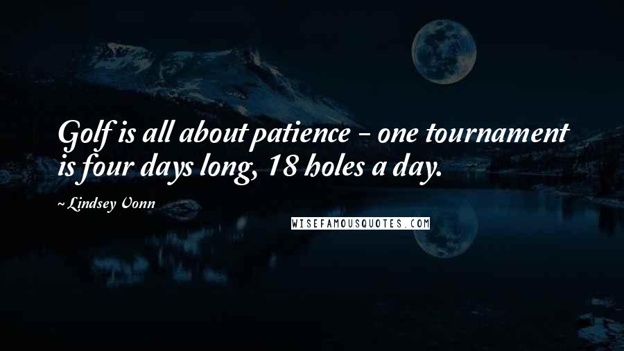 Lindsey Vonn Quotes: Golf is all about patience - one tournament is four days long, 18 holes a day.