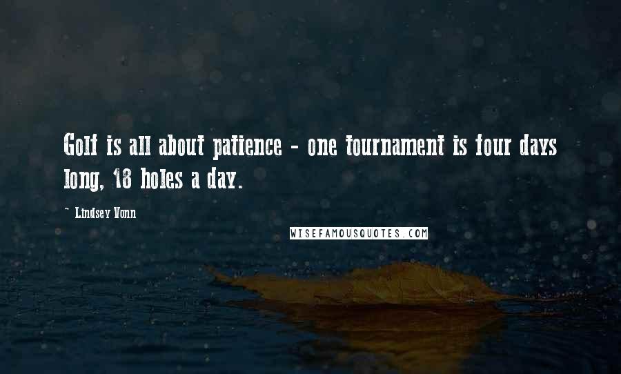Lindsey Vonn Quotes: Golf is all about patience - one tournament is four days long, 18 holes a day.