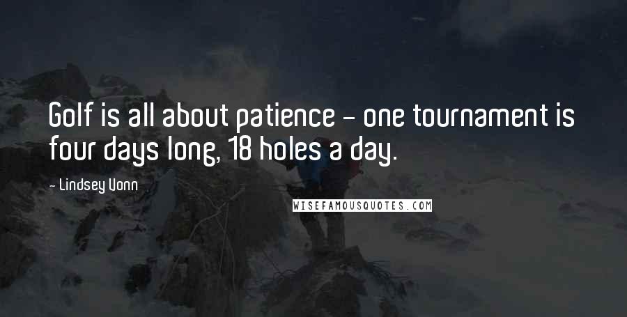 Lindsey Vonn Quotes: Golf is all about patience - one tournament is four days long, 18 holes a day.