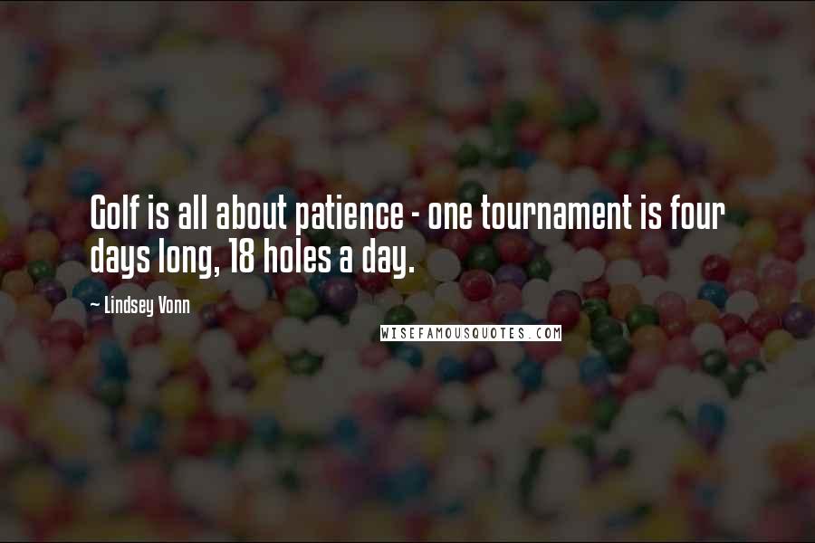 Lindsey Vonn Quotes: Golf is all about patience - one tournament is four days long, 18 holes a day.