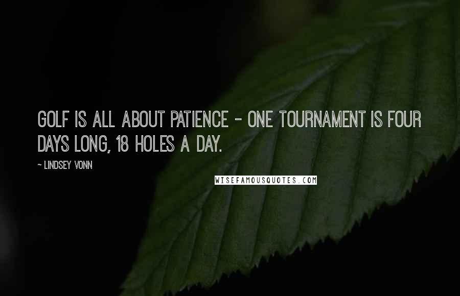 Lindsey Vonn Quotes: Golf is all about patience - one tournament is four days long, 18 holes a day.