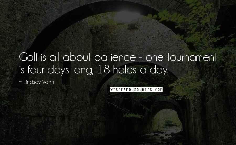 Lindsey Vonn Quotes: Golf is all about patience - one tournament is four days long, 18 holes a day.