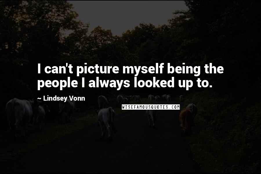 Lindsey Vonn Quotes: I can't picture myself being the people I always looked up to.