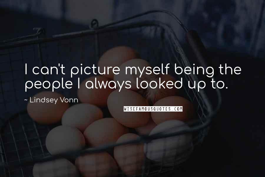 Lindsey Vonn Quotes: I can't picture myself being the people I always looked up to.