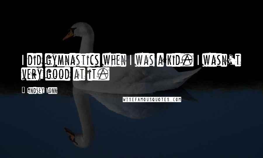 Lindsey Vonn Quotes: I did gymnastics when I was a kid. I wasn't very good at it.
