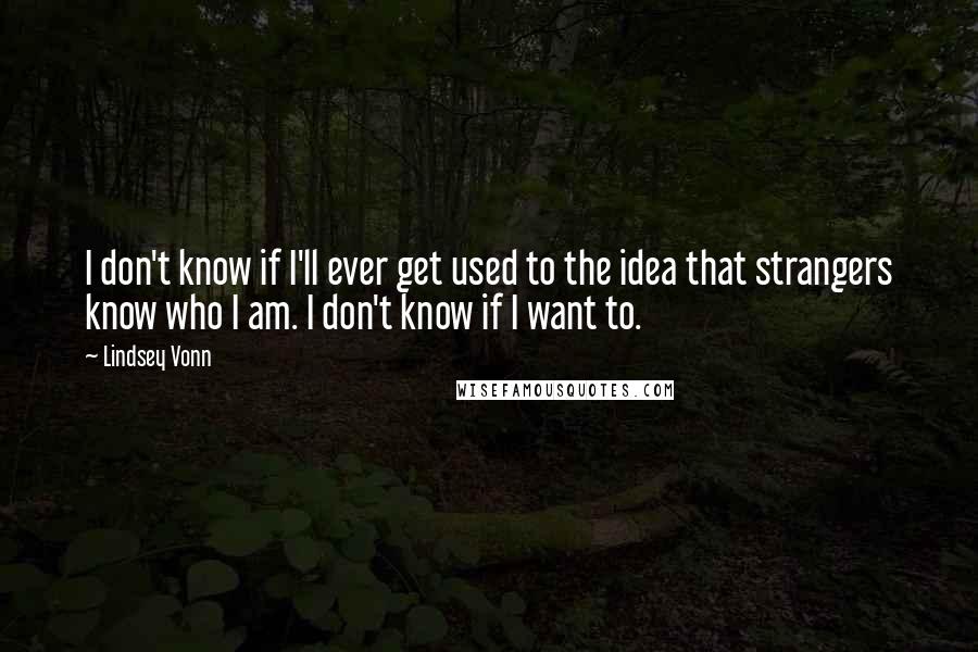 Lindsey Vonn Quotes: I don't know if I'll ever get used to the idea that strangers know who I am. I don't know if I want to.