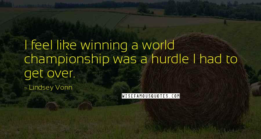 Lindsey Vonn Quotes: I feel like winning a world championship was a hurdle I had to get over.