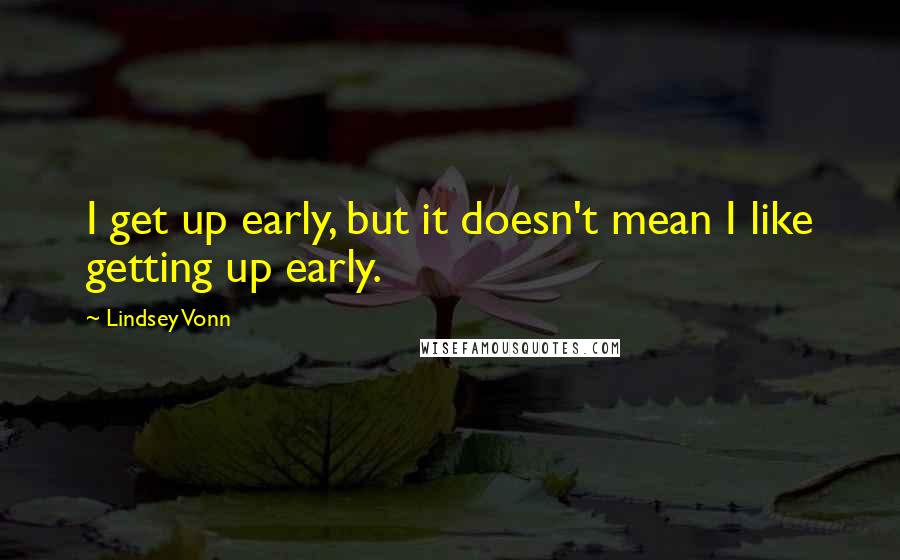 Lindsey Vonn Quotes: I get up early, but it doesn't mean I like getting up early.