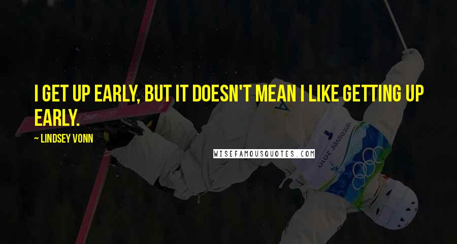 Lindsey Vonn Quotes: I get up early, but it doesn't mean I like getting up early.