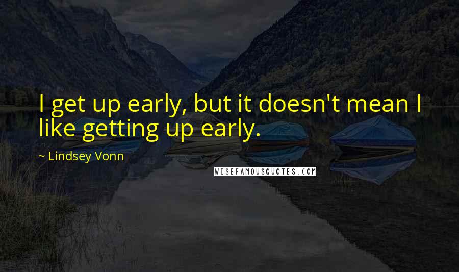 Lindsey Vonn Quotes: I get up early, but it doesn't mean I like getting up early.