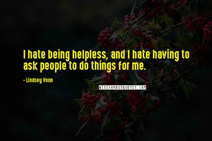 Lindsey Vonn Quotes: I hate being helpless, and I hate having to ask people to do things for me.