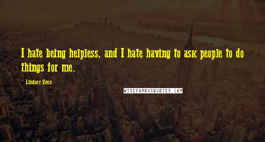 Lindsey Vonn Quotes: I hate being helpless, and I hate having to ask people to do things for me.