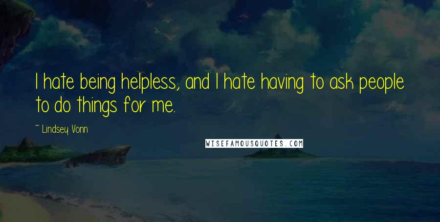 Lindsey Vonn Quotes: I hate being helpless, and I hate having to ask people to do things for me.