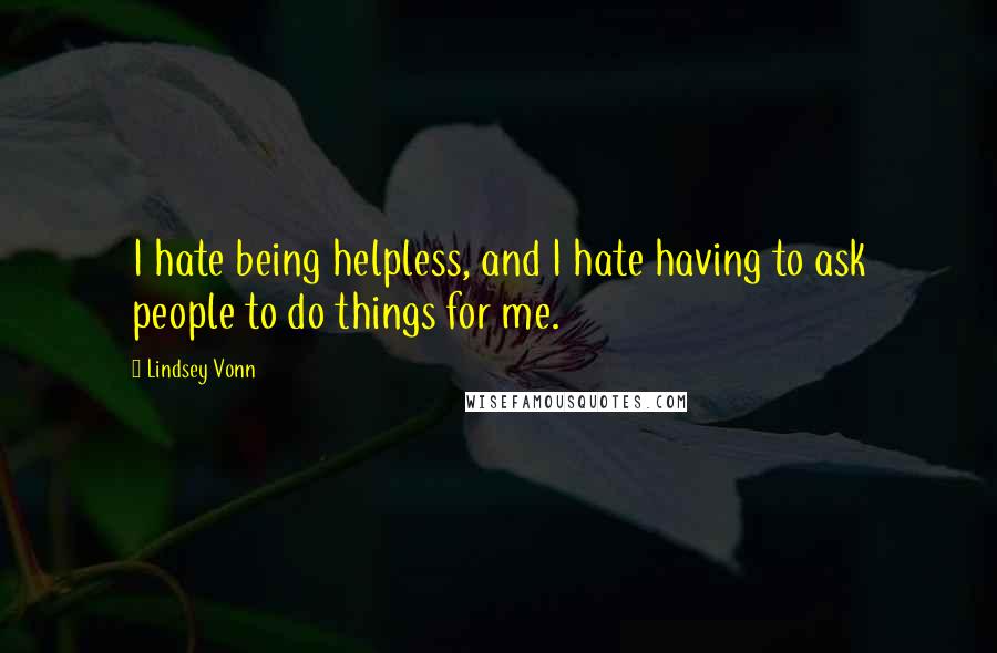 Lindsey Vonn Quotes: I hate being helpless, and I hate having to ask people to do things for me.