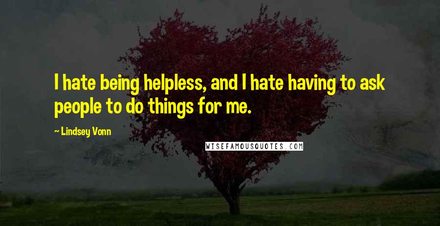 Lindsey Vonn Quotes: I hate being helpless, and I hate having to ask people to do things for me.