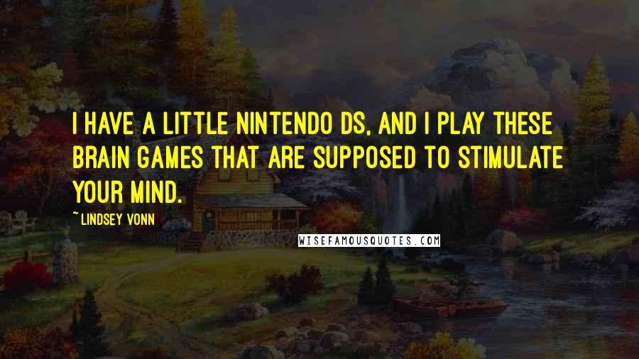 Lindsey Vonn Quotes: I have a little Nintendo DS, and I play these brain games that are supposed to stimulate your mind.