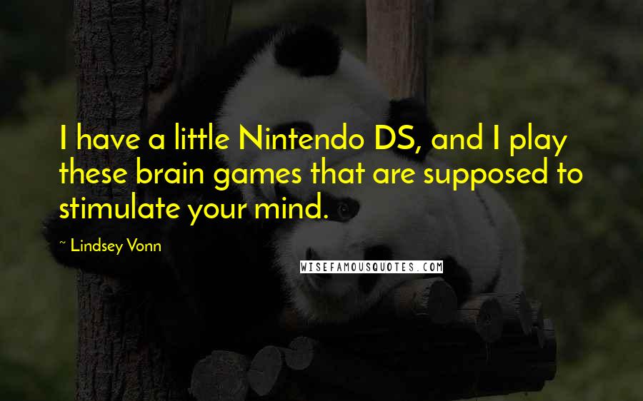 Lindsey Vonn Quotes: I have a little Nintendo DS, and I play these brain games that are supposed to stimulate your mind.