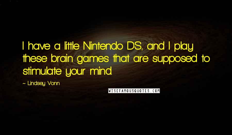 Lindsey Vonn Quotes: I have a little Nintendo DS, and I play these brain games that are supposed to stimulate your mind.