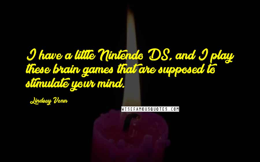 Lindsey Vonn Quotes: I have a little Nintendo DS, and I play these brain games that are supposed to stimulate your mind.