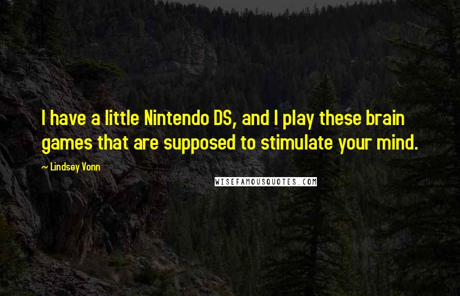 Lindsey Vonn Quotes: I have a little Nintendo DS, and I play these brain games that are supposed to stimulate your mind.
