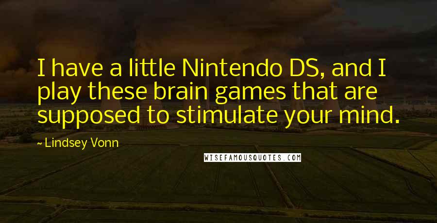 Lindsey Vonn Quotes: I have a little Nintendo DS, and I play these brain games that are supposed to stimulate your mind.