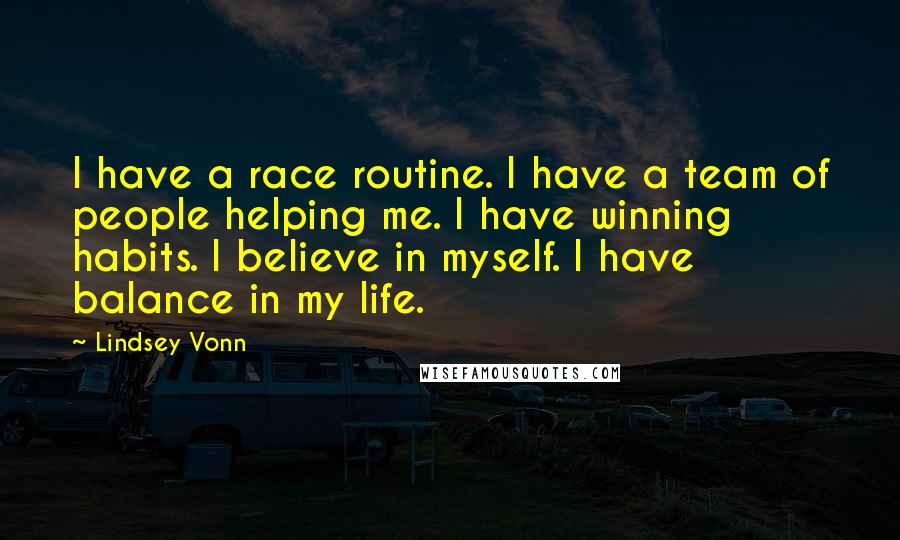 Lindsey Vonn Quotes: I have a race routine. I have a team of people helping me. I have winning habits. I believe in myself. I have balance in my life.