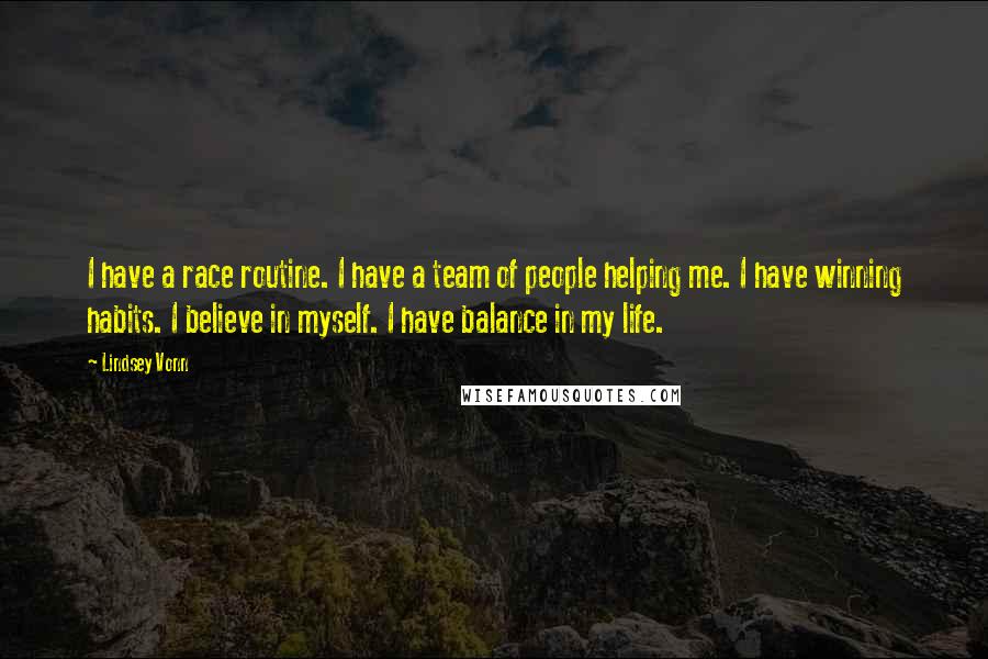 Lindsey Vonn Quotes: I have a race routine. I have a team of people helping me. I have winning habits. I believe in myself. I have balance in my life.