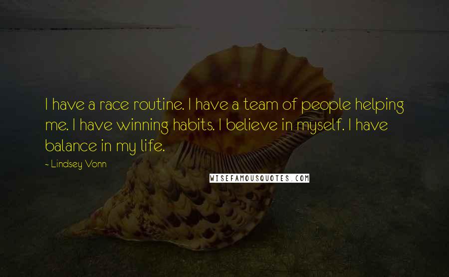 Lindsey Vonn Quotes: I have a race routine. I have a team of people helping me. I have winning habits. I believe in myself. I have balance in my life.