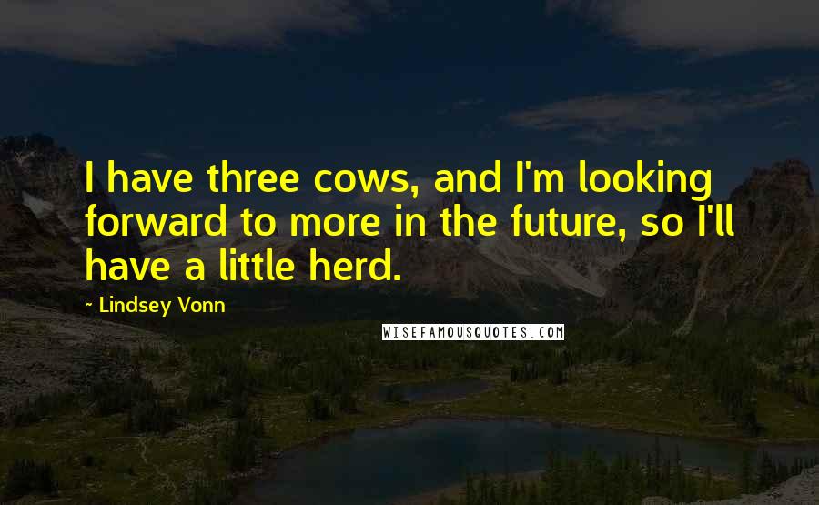 Lindsey Vonn Quotes: I have three cows, and I'm looking forward to more in the future, so I'll have a little herd.