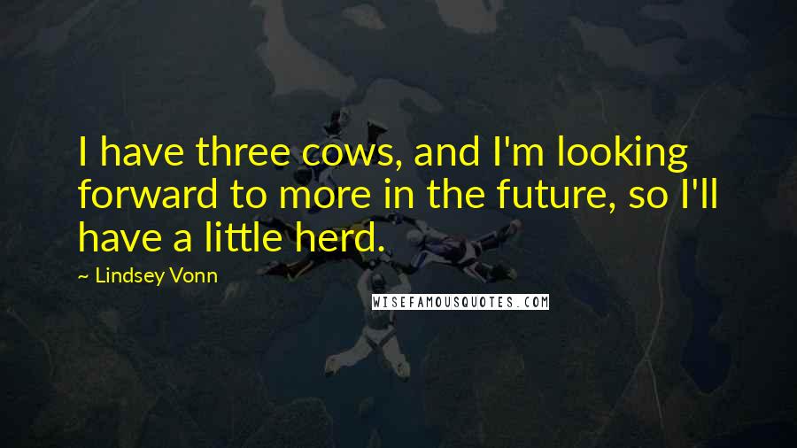 Lindsey Vonn Quotes: I have three cows, and I'm looking forward to more in the future, so I'll have a little herd.
