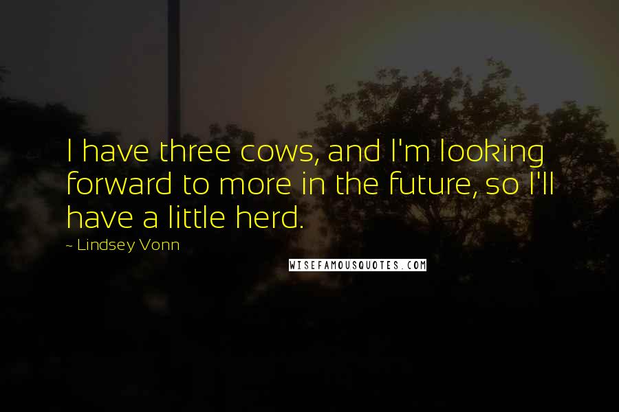 Lindsey Vonn Quotes: I have three cows, and I'm looking forward to more in the future, so I'll have a little herd.