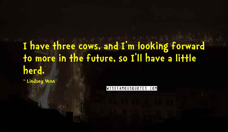 Lindsey Vonn Quotes: I have three cows, and I'm looking forward to more in the future, so I'll have a little herd.