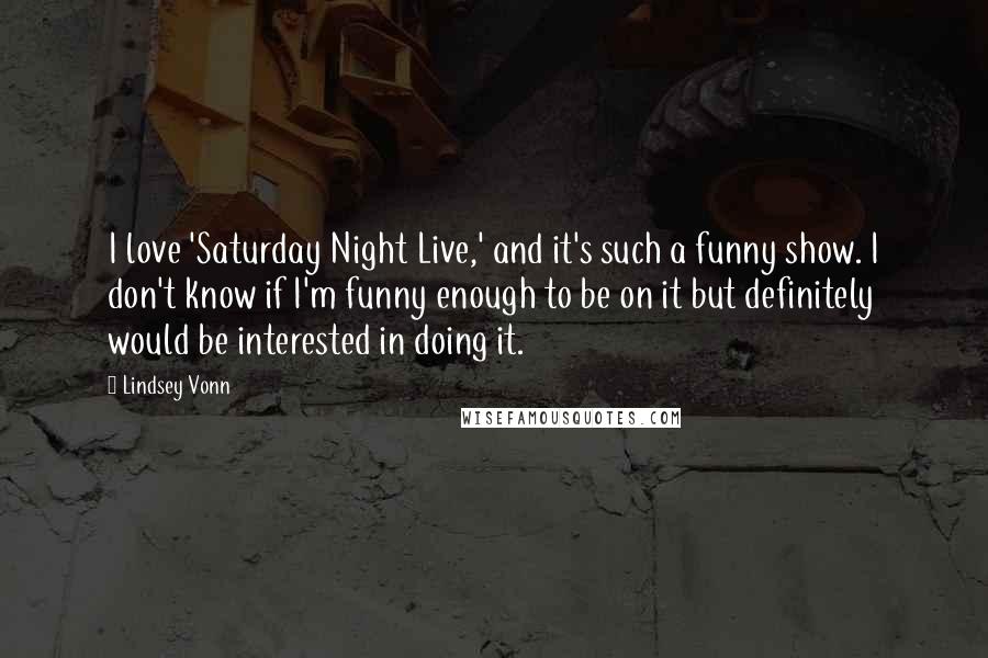 Lindsey Vonn Quotes: I love 'Saturday Night Live,' and it's such a funny show. I don't know if I'm funny enough to be on it but definitely would be interested in doing it.