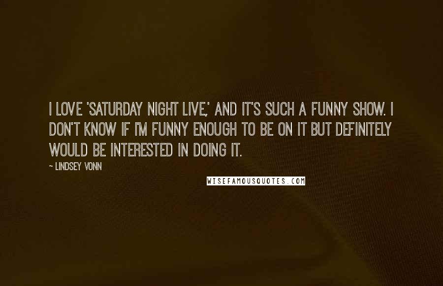 Lindsey Vonn Quotes: I love 'Saturday Night Live,' and it's such a funny show. I don't know if I'm funny enough to be on it but definitely would be interested in doing it.