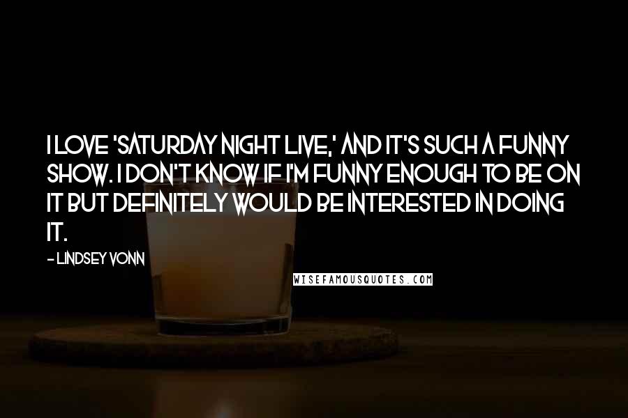 Lindsey Vonn Quotes: I love 'Saturday Night Live,' and it's such a funny show. I don't know if I'm funny enough to be on it but definitely would be interested in doing it.