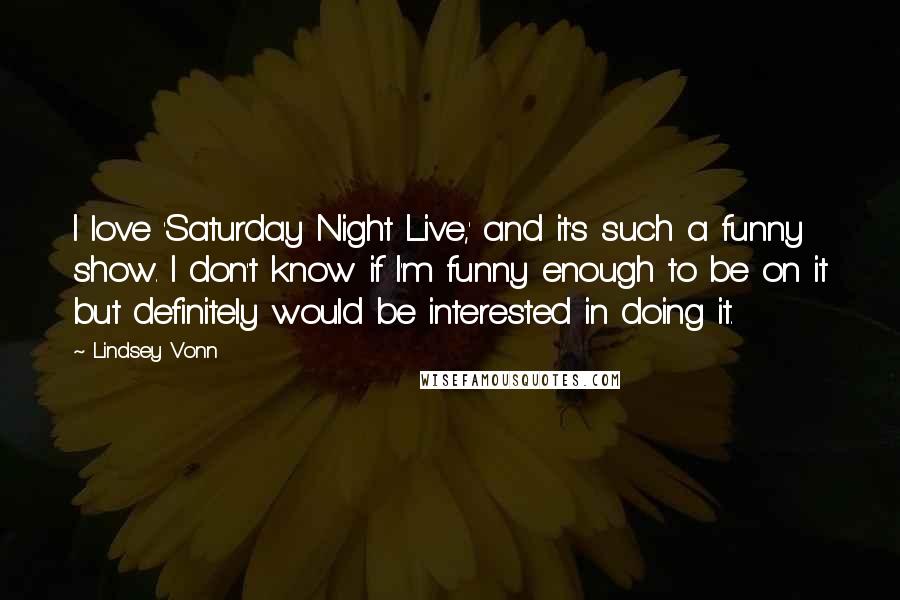 Lindsey Vonn Quotes: I love 'Saturday Night Live,' and it's such a funny show. I don't know if I'm funny enough to be on it but definitely would be interested in doing it.