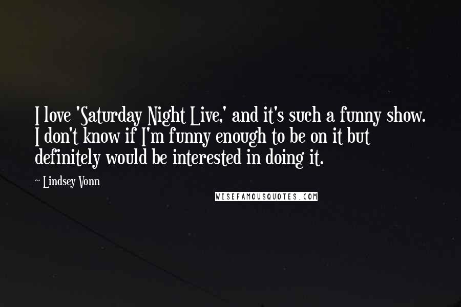 Lindsey Vonn Quotes: I love 'Saturday Night Live,' and it's such a funny show. I don't know if I'm funny enough to be on it but definitely would be interested in doing it.